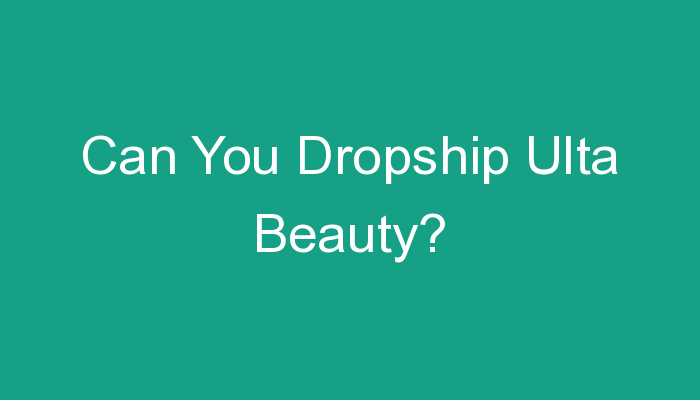 You are currently viewing Can You Dropship Ulta Beauty?