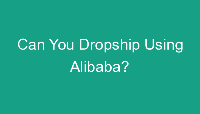 You are currently viewing Can You Dropship Using Alibaba?