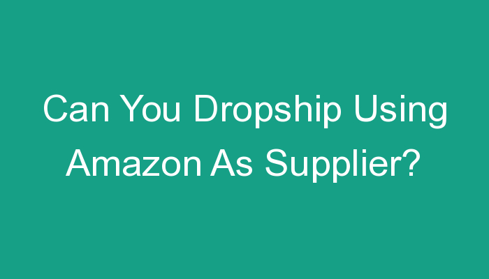 You are currently viewing Can You Dropship Using Amazon As Supplier?