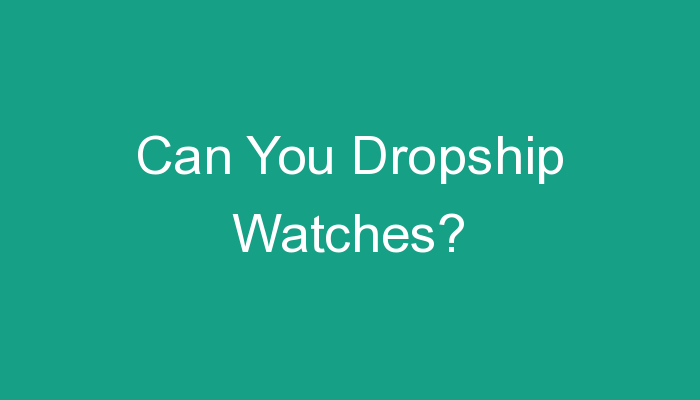You are currently viewing Can You Dropship Watches?