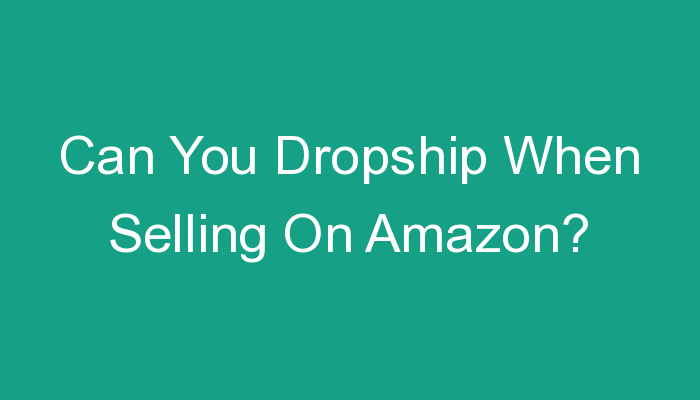 You are currently viewing Can You Dropship When Selling On Amazon?