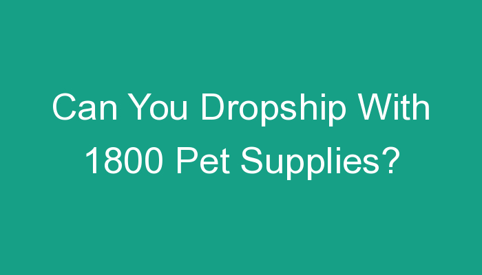 You are currently viewing Can You Dropship With 1800 Pet Supplies?
