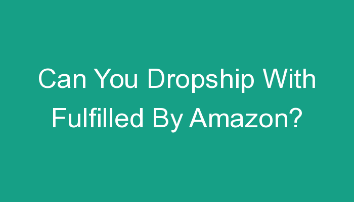 You are currently viewing Can You Dropship With Fulfilled By Amazon?