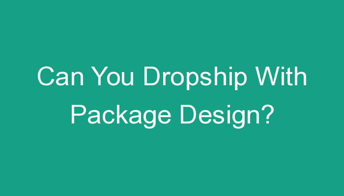 You are currently viewing Can You Dropship With Package Design?