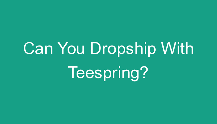 You are currently viewing Can You Dropship With Teespring?