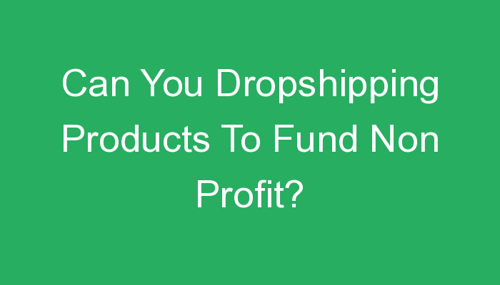 You are currently viewing Can You Dropshipping Products To Fund Non Profit?