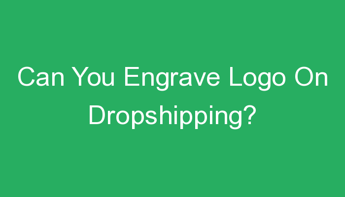 You are currently viewing Can You Engrave Logo On Dropshipping?