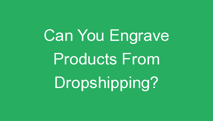You are currently viewing Can You Engrave Products From Dropshipping?