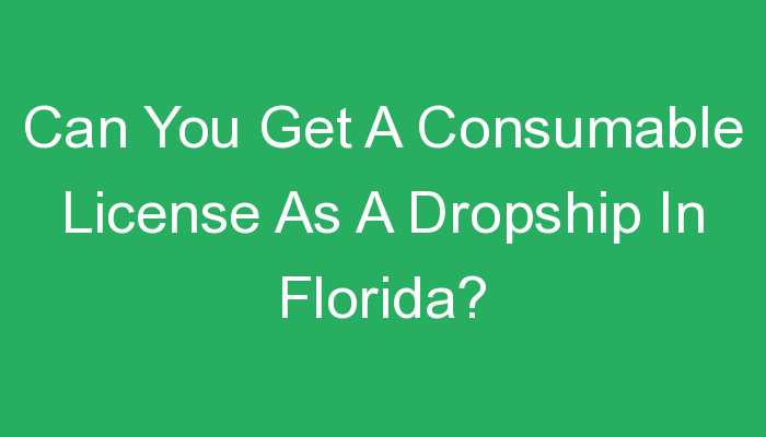 You are currently viewing Can You Get A Consumable License As A Dropship In Florida?