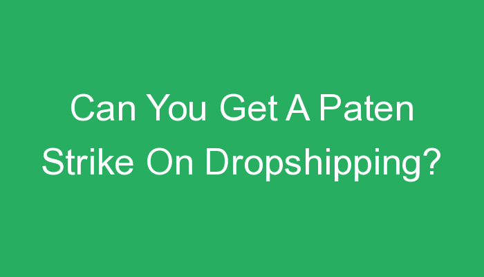 You are currently viewing Can You Get A Paten Strike On Dropshipping?