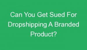 Read more about the article Can You Get Sued For Dropshipping A Branded Product?