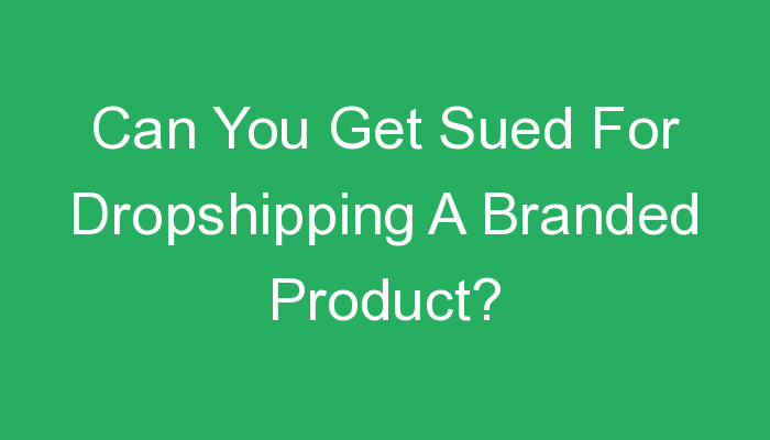 You are currently viewing Can You Get Sued For Dropshipping A Branded Product?