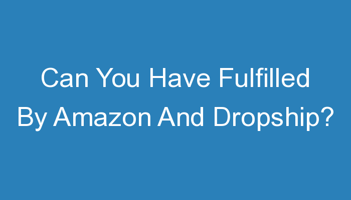 You are currently viewing Can You Have Fulfilled By Amazon And Dropship?