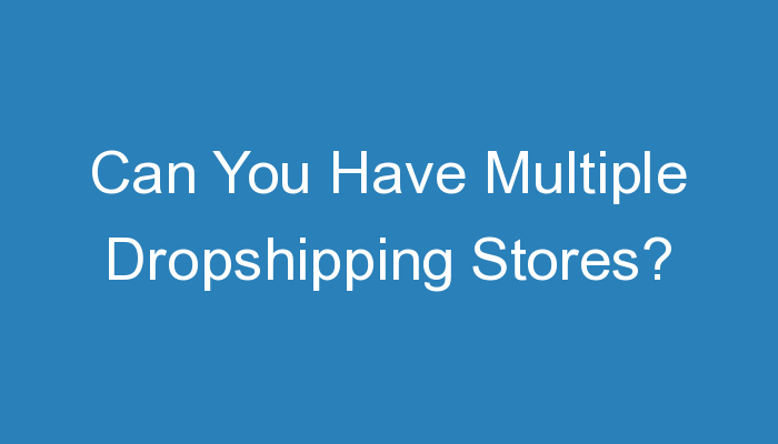 You are currently viewing Can You Have Multiple Dropshipping Stores?