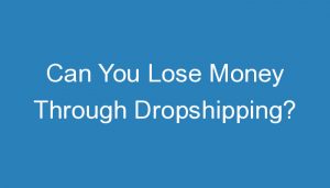 Read more about the article Can You Lose Money Through Dropshipping?