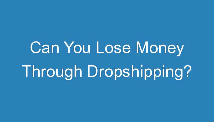 You are currently viewing Can You Lose Money Through Dropshipping?