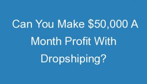 Read more about the article Can You Make $50,000 A Month Profit With Dropshiping?