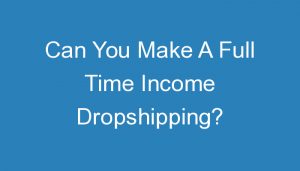 Read more about the article Can You Make A Full Time Income Dropshipping?