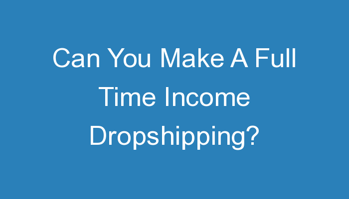 You are currently viewing Can You Make A Full Time Income Dropshipping?