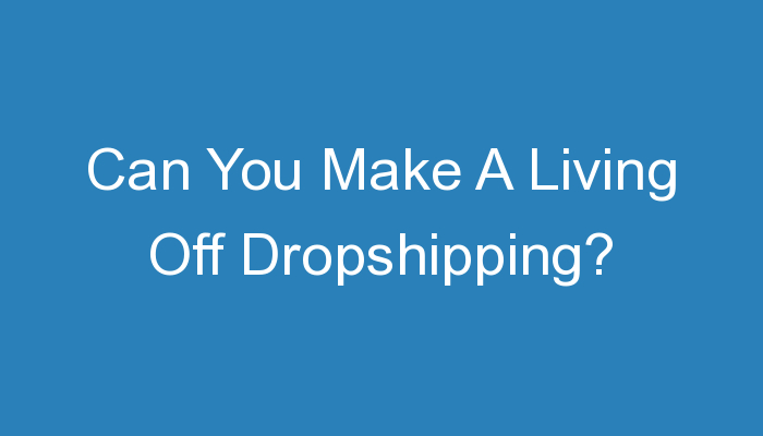 You are currently viewing Can You Make A Living Off Dropshipping?