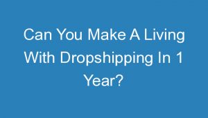 Read more about the article Can You Make A Living With Dropshipping In 1 Year?
