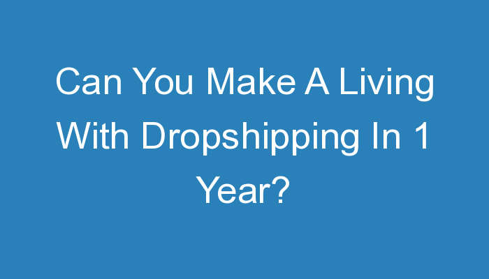You are currently viewing Can You Make A Living With Dropshipping In 1 Year?