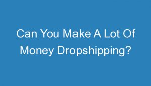 Read more about the article Can You Make A Lot Of Money Dropshipping?