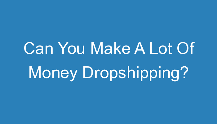 You are currently viewing Can You Make A Lot Of Money Dropshipping?
