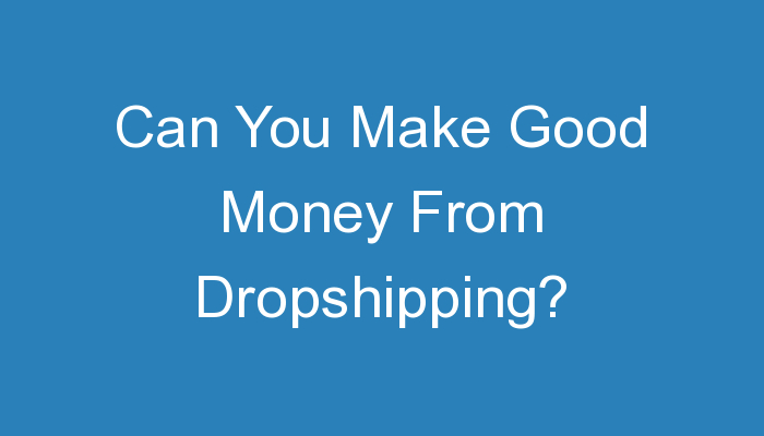 You are currently viewing Can You Make Good Money From Dropshipping?