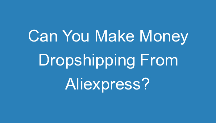 You are currently viewing Can You Make Money Dropshipping From Aliexpress?