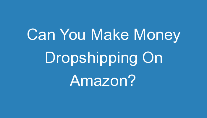 You are currently viewing Can You Make Money Dropshipping On Amazon?