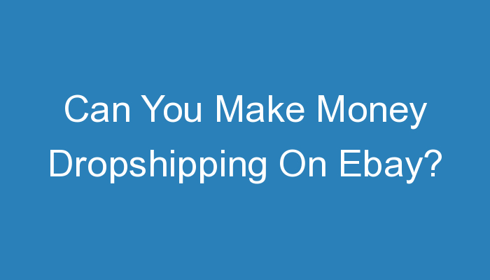 You are currently viewing Can You Make Money Dropshipping On Ebay?