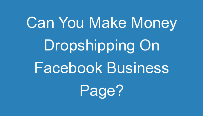You are currently viewing Can You Make Money Dropshipping On Facebook Business Page?