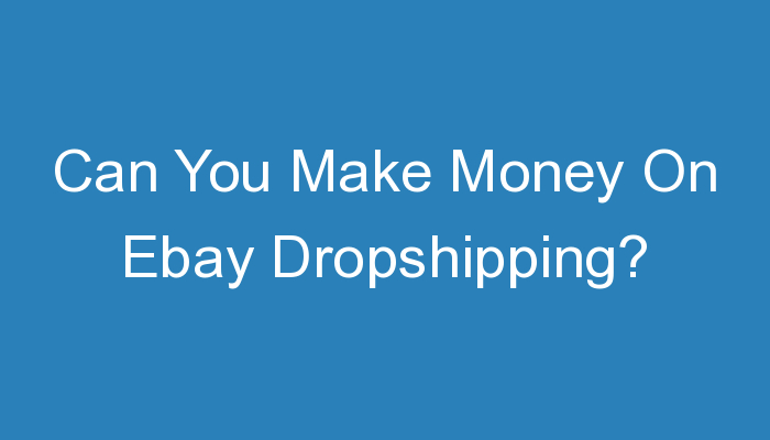You are currently viewing Can You Make Money On Ebay Dropshipping?
