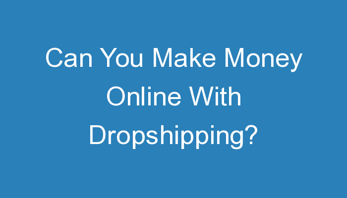You are currently viewing Can You Make Money Online With Dropshipping?