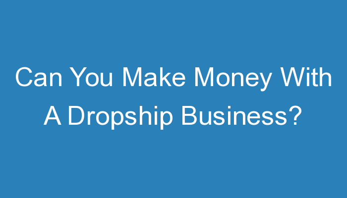 You are currently viewing Can You Make Money With A Dropship Business?
