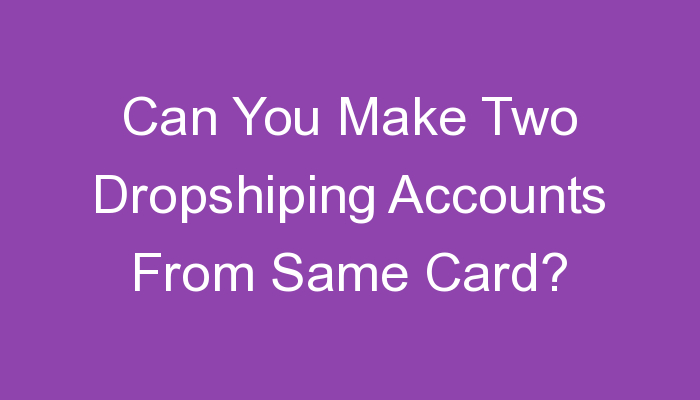 You are currently viewing Can You Make Two Dropshiping Accounts From Same Card?