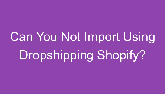 You are currently viewing Can You Not Import Using Dropshipping Shopify?
