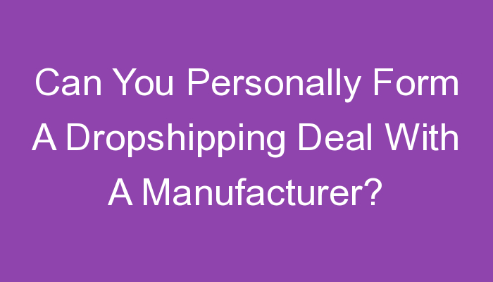 You are currently viewing Can You Personally Form A Dropshipping Deal With A Manufacturer?