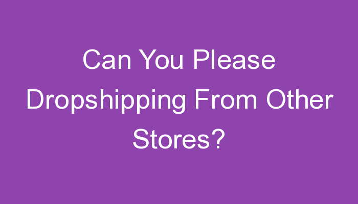You are currently viewing Can You Please Dropshipping From Other Stores?