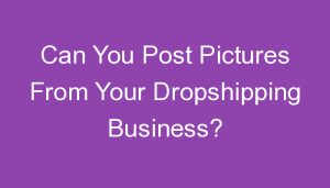 Read more about the article Can You Post Pictures From Your Dropshipping Business?