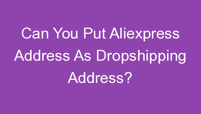 You are currently viewing Can You Put Aliexpress Address As Dropshipping Address?