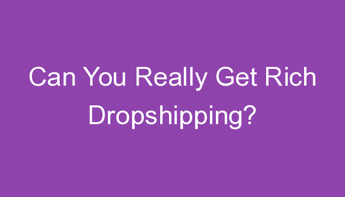 You are currently viewing Can You Really Get Rich Dropshipping?