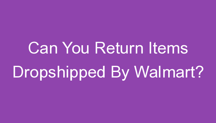 You are currently viewing Can You Return Items Dropshipped By Walmart?