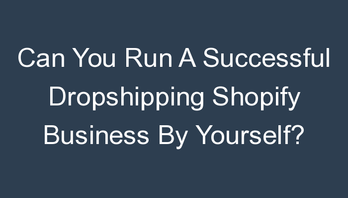 You are currently viewing Can You Run A Successful Dropshipping Shopify Business By Yourself?