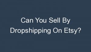Read more about the article Can You Sell By Dropshipping On Etsy?