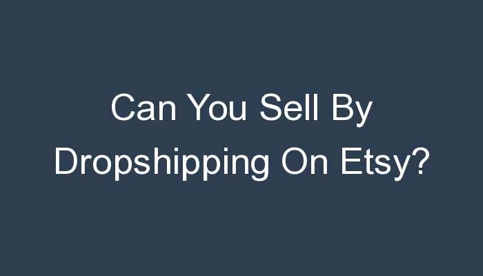You are currently viewing Can You Sell By Dropshipping On Etsy?
