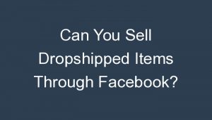 Read more about the article Can You Sell Dropshipped Items Through Facebook?