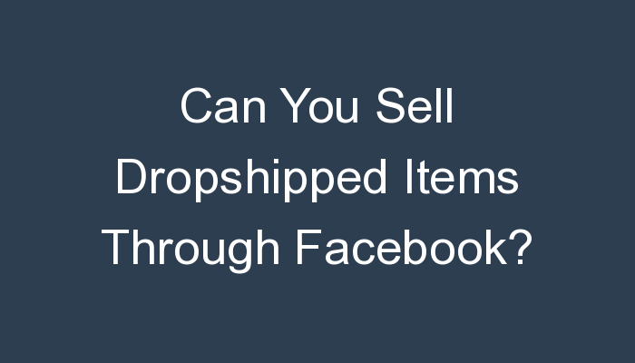 You are currently viewing Can You Sell Dropshipped Items Through Facebook?