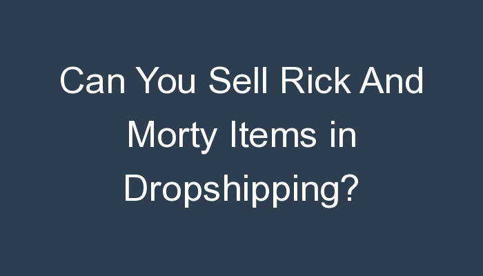 You are currently viewing Can You Sell Rick And Morty Items in Dropshipping?